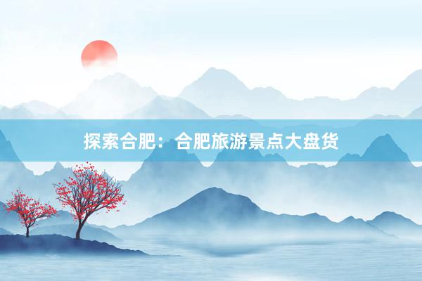 探索合肥：合肥旅游景点大盘货