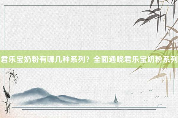 君乐宝奶粉有哪几种系列？全面通晓君乐宝奶粉系列